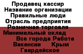 Продавец-кассир › Название организации ­ Правильные люди › Отрасль предприятия ­ Розничная торговля › Минимальный оклад ­ 29 000 - Все города Работа » Вакансии   . Крым,Гвардейское